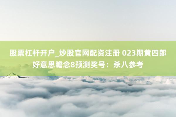 股票杠杆开户_炒股官网配资注册 023期黄四郎好意思瞻念8预测奖号：杀八参考