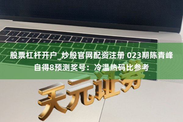 股票杠杆开户_炒股官网配资注册 023期陈青峰自得8预测奖号：冷温热码比参考