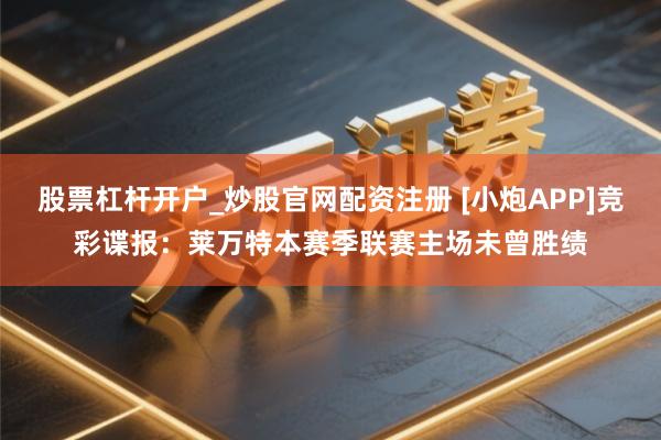 股票杠杆开户_炒股官网配资注册 [小炮APP]竞彩谍报：莱万特本赛季联赛主场未曾胜绩