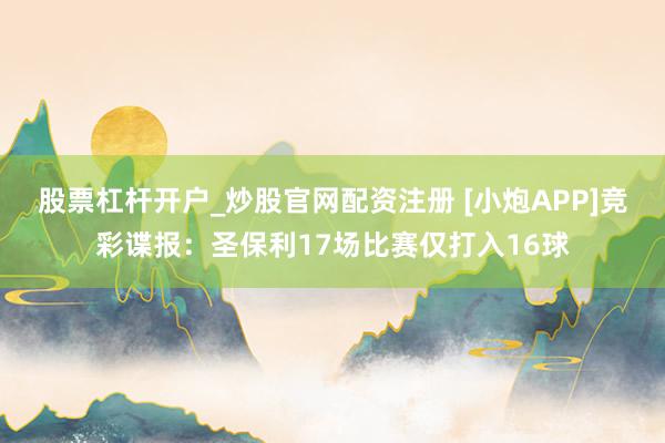 股票杠杆开户_炒股官网配资注册 [小炮APP]竞彩谍报：圣保利17场比赛仅打入16球