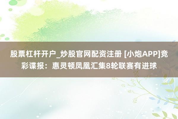 股票杠杆开户_炒股官网配资注册 [小炮APP]竞彩谍报：惠灵顿凤凰汇集8轮联赛有进球