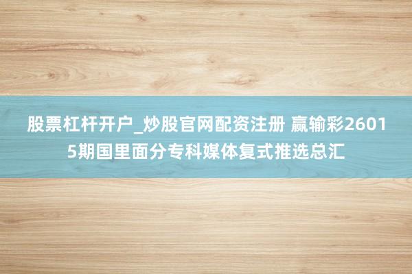 股票杠杆开户_炒股官网配资注册 赢输彩26015期国里面分专科媒体复式推选总汇
