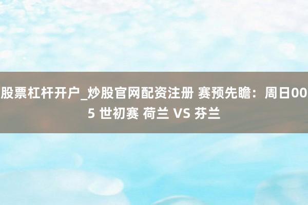 股票杠杆开户_炒股官网配资注册 赛预先瞻：周日005 世初赛 荷兰 VS 芬兰