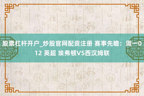 股票杠杆开户_炒股官网配资注册 赛事先瞻：周一012 英超 埃弗顿VS西汉姆联