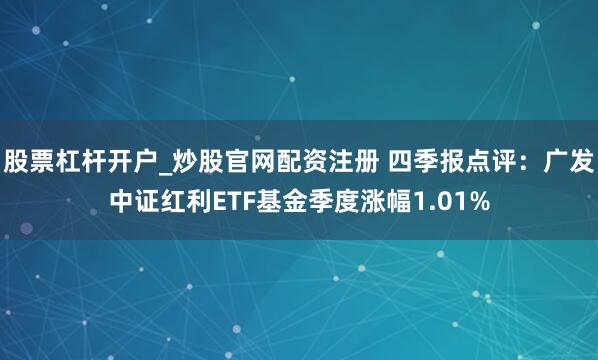 股票杠杆开户_炒股官网配资注册 四季报点评：广发中证红利ETF基金季度涨幅1.01%