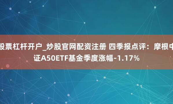 股票杠杆开户_炒股官网配资注册 四季报点评：摩根中证A50ETF基金季度涨幅-1.17%