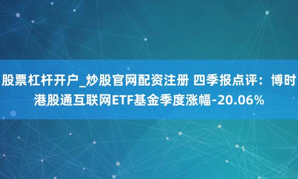 股票杠杆开户_炒股官网配资注册 四季报点评：博时港股通互联网ETF基金季度涨幅-20.06%