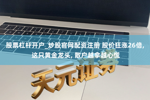 股票杠杆开户_炒股官网配资注册 股价狂涨26倍, 这只黄金龙头, 散户越拿越心慌