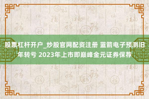 股票杠杆开户_炒股官网配资注册 蓝箭电子预测旧年转亏 2023年上市即巅峰金元证券保荐