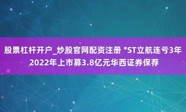 股票杠杆开户_炒股官网配资注册 *ST立航连亏3年 2022年上市募3.8亿元华西证券保荐