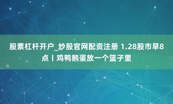 股票杠杆开户_炒股官网配资注册 1.28股市早8点丨鸡鸭鹅蛋放一个篮子里