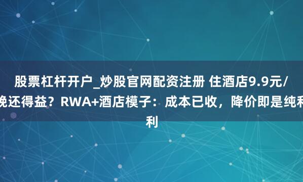 股票杠杆开户_炒股官网配资注册 住酒店9.9元/晚还得益？RWA+酒店模子：成本已收，降价即是纯利