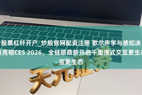 股票杠杆开户_炒股官网配资注册 歌尔声学与感知决策亮相CES 2026，全链路鼎新开启千里浸式交互更生态