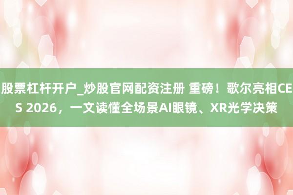 股票杠杆开户_炒股官网配资注册 重磅！歌尔亮相CES 2026，一文读懂全场景AI眼镜、XR光学决策
