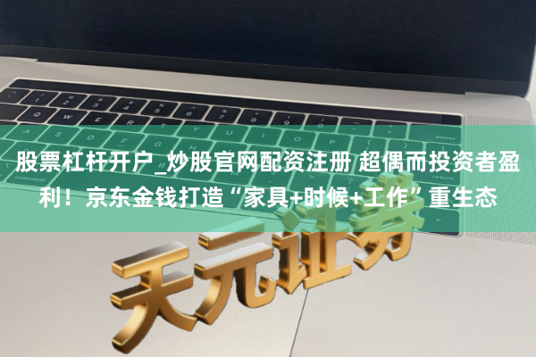 股票杠杆开户_炒股官网配资注册 超偶而投资者盈利！京东金钱打造“家具+时候+工作”重生态