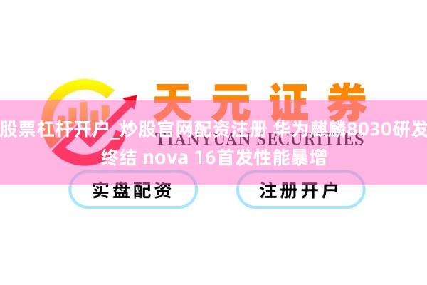 股票杠杆开户_炒股官网配资注册 华为麒麟8030研发终结 nova 16首发性能暴增