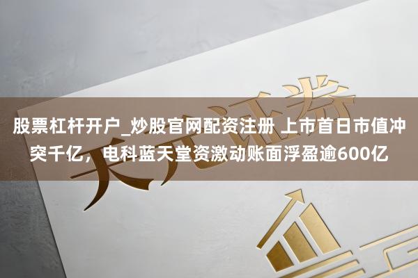 股票杠杆开户_炒股官网配资注册 上市首日市值冲突千亿，电科蓝天堂资激动账面浮盈逾600亿