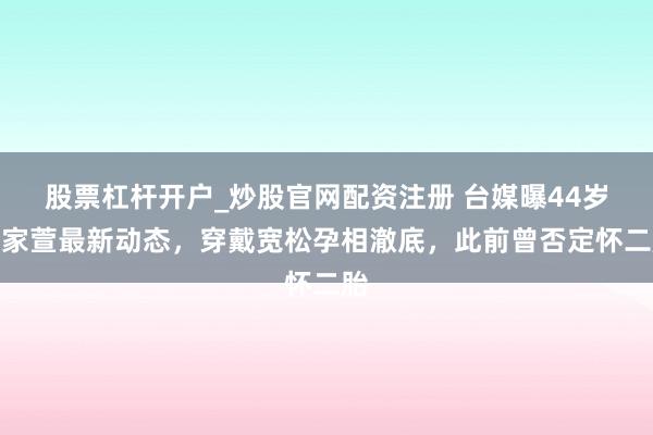 股票杠杆开户_炒股官网配资注册 台媒曝44岁任家萱最新动态，穿戴宽松孕相澈底，此前曾否定怀二胎