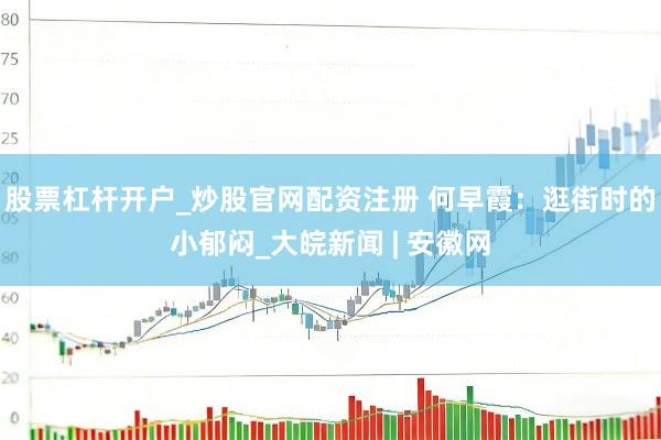 股票杠杆开户_炒股官网配资注册 何早霞：逛街时的小郁闷_大皖新闻 | 安徽网