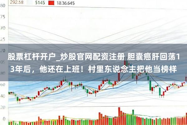 股票杠杆开户_炒股官网配资注册 胆囊癌肝回荡13年后，他还在上班！村里东说念主把他当榜样