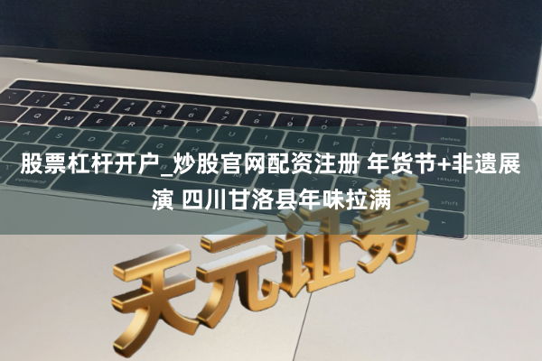 股票杠杆开户_炒股官网配资注册 年货节+非遗展演 四川甘洛县年味拉满