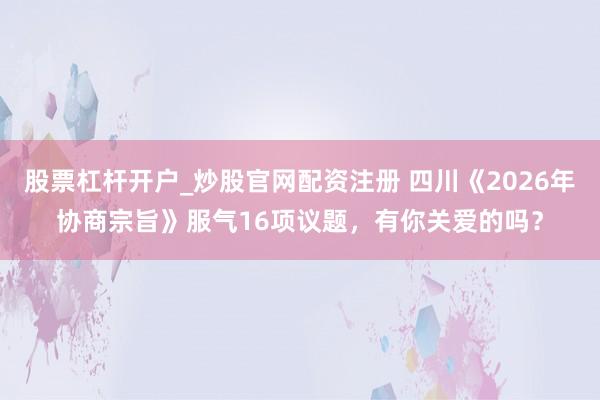 股票杠杆开户_炒股官网配资注册 四川《2026年协商宗旨》服气16项议题，有你关爱的吗？