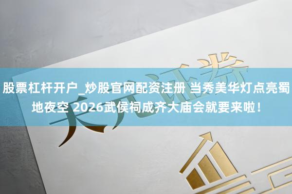 股票杠杆开户_炒股官网配资注册 当秀美华灯点亮蜀地夜空 2026武侯祠成齐大庙会就要来啦！