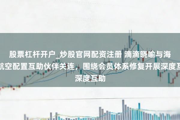 股票杠杆开户_炒股官网配资注册 滴滴晓喻与海南航空配置互助伙伴关连，围绕会员体系修复开展深度互助