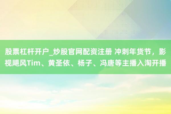 股票杠杆开户_炒股官网配资注册 冲刺年货节，影视飓风Tim、黄圣依、杨子、冯唐等主播入淘开播