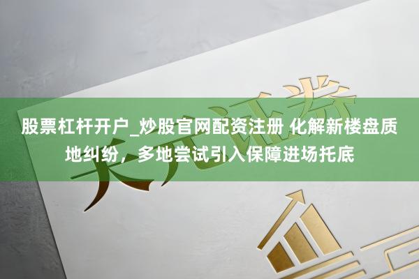 股票杠杆开户_炒股官网配资注册 化解新楼盘质地纠纷，多地尝试引入保障进场托底