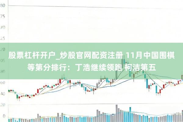股票杠杆开户_炒股官网配资注册 11月中国围棋等第分排行：丁浩继续领跑 柯洁第五