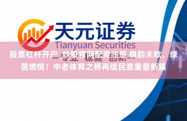 股票杠杆开户_炒股官网配资注册 棋韵未歇，绿茵燃情！中老体育之桥再续民意重叠新篇