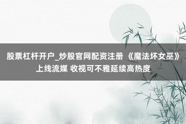 股票杠杆开户_炒股官网配资注册 《魔法坏女巫》上线流媒 收视可不雅延续高热度